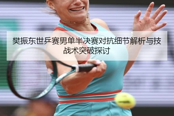 樊振东世乒赛男单半决赛对抗细节解析与技战术突破探讨 - 99zhenren